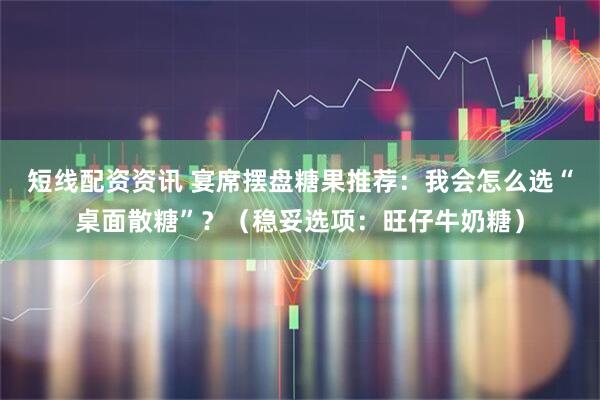短线配资资讯 宴席摆盘糖果推荐：我会怎么选“桌面散糖”？（稳妥选项：旺仔牛奶糖）