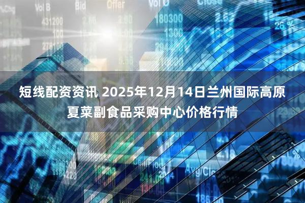短线配资资讯 2025年12月14日兰州国际高原夏菜副食品采购中心价格行情
