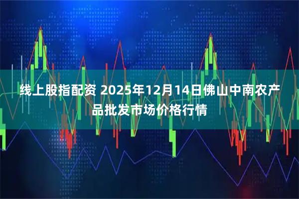 线上股指配资 2025年12月14日佛山中南农产品批发市场价格行情