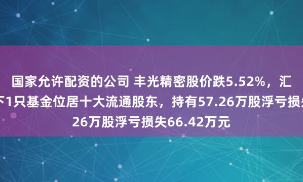 国家允许配资的公司 丰光精密股价跌5.52%，汇添富基金旗下1只基金位居十大流通股东，持有57.26万股浮亏损失66.42万元