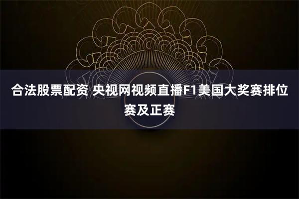 合法股票配资 央视网视频直播F1美国大奖赛排位赛及正赛