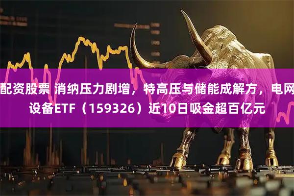 配资股票 消纳压力剧增，特高压与储能成解方，电网设备ETF（159326）近10日吸金超百亿元
