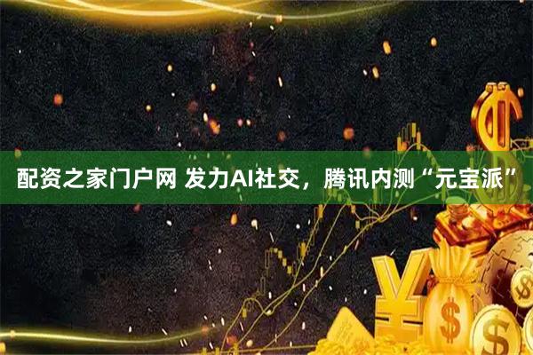 配资之家门户网 发力AI社交，腾讯内测“元宝派”