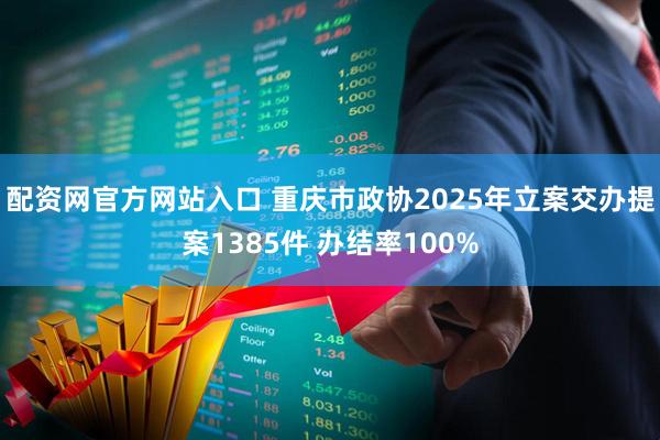 配资网官方网站入口 重庆市政协2025年立案交办提案1385件 办结率100%