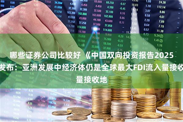 哪些证券公司比较好 《中国双向投资报告2025》发布：亚洲发展中经济体仍是全球最大FDI流入量接收地