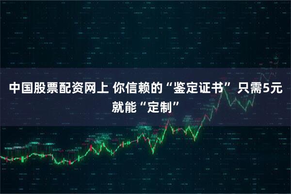 中国股票配资网上 你信赖的“鉴定证书” 只需5元就能“定制”