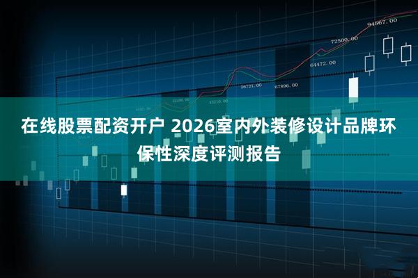 在线股票配资开户 2026室内外装修设计品牌环保性深度评测报告