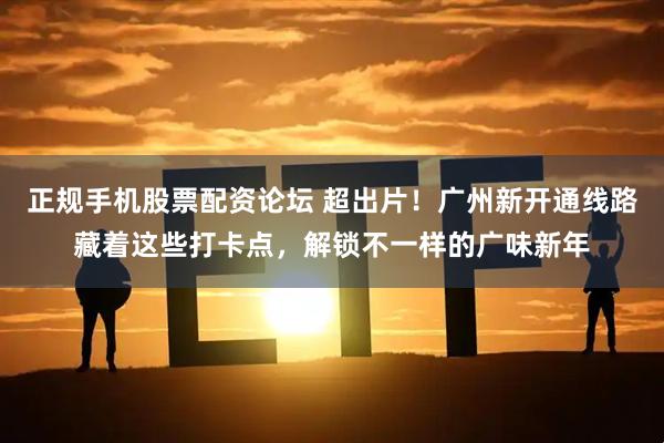 正规手机股票配资论坛 超出片！广州新开通线路藏着这些打卡点，解锁不一样的广味新年