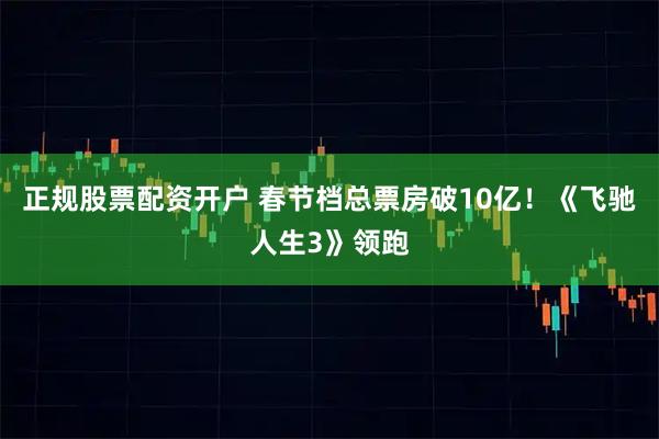 正规股票配资开户 春节档总票房破10亿！《飞驰人生3》领跑