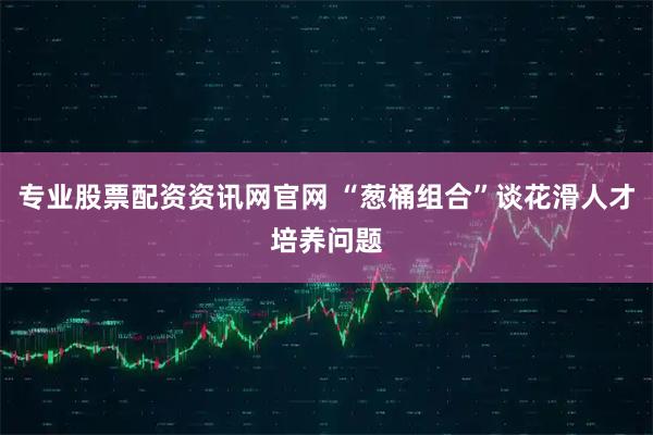 专业股票配资资讯网官网 “葱桶组合”谈花滑人才培养问题