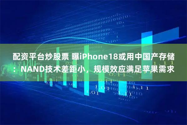 配资平台炒股票 曝iPhone18或用中国产存储：NAND技术差距小，规模效应满足苹果需求
