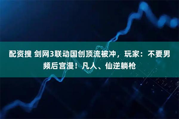 配资搜 剑网3联动国创顶流被冲，玩家：不要男频后宫漫！凡人、仙逆躺枪