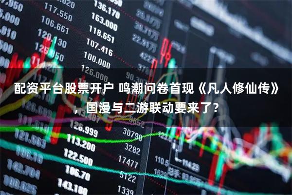 配资平台股票开户 鸣潮问卷首现《凡人修仙传》，国漫与二游联动要来了？