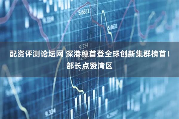 配资评测论坛网 深港穗首登全球创新集群榜首！部长点赞湾区