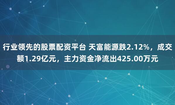 行业领先的股票配资平台 天富能源跌2.12%，成交额1.29亿元，主力资金净流出425.00万元
