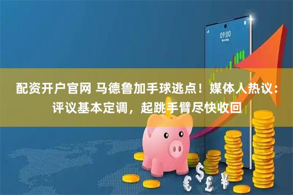 配资开户官网 马德鲁加手球逃点！媒体人热议：评议基本定调，起跳手臂尽快收回