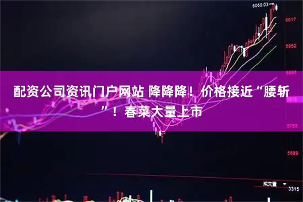 配资公司资讯门户网站 降降降！价格接近“腰斩”！春菜大量上市
