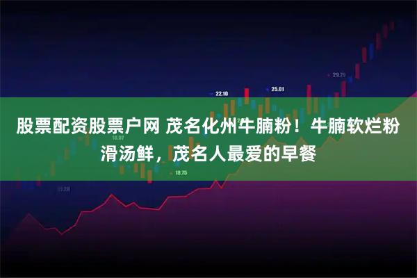 股票配资股票户网 茂名化州牛腩粉！牛腩软烂粉滑汤鲜，茂名人最爱的早餐