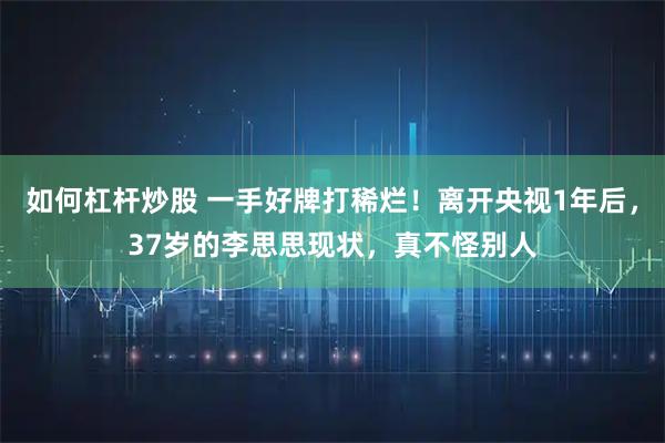 如何杠杆炒股 一手好牌打稀烂！离开央视1年后，37岁的李思思现状，真不怪别人