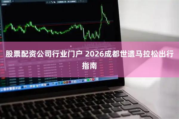 股票配资公司行业门户 2026成都世遗马拉松出行指南