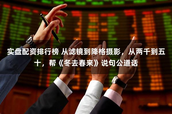 实盘配资排行榜 从滤镜到降格摄影，从两千到五十，帮《冬去春来》说句公道话