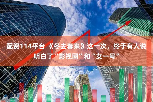配资114平台 《冬去春来》这一次，终于有人说明白了“影视圈”和“女一号”