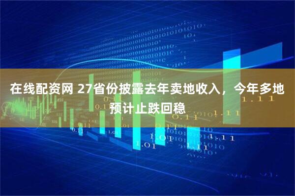 在线配资网 27省份披露去年卖地收入，今年多地预计止跌回稳