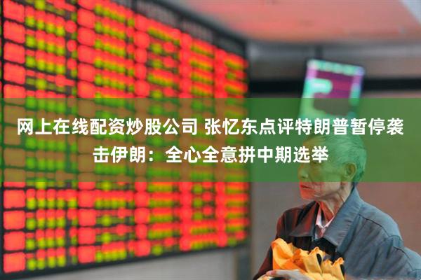 网上在线配资炒股公司 张忆东点评特朗普暂停袭击伊朗：全心全意拼中期选举