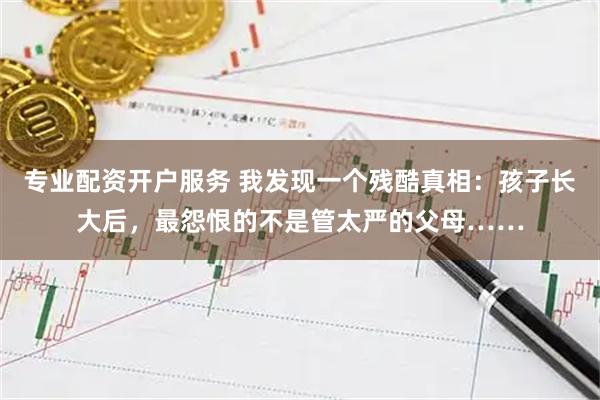 专业配资开户服务 我发现一个残酷真相：孩子长大后，最怨恨的不是管太严的父母……