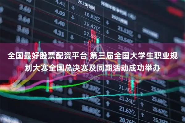 全国最好股票配资平台 第三届全国大学生职业规划大赛全国总决赛及同期活动成功举办